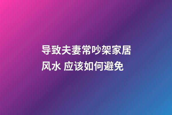 导致夫妻常吵架家居风水 应该如何避免